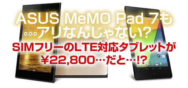 NEXUS7(2013)のLTEモデルを買うなら、MeMO PAD7(ME572C/CL)もアリ？！